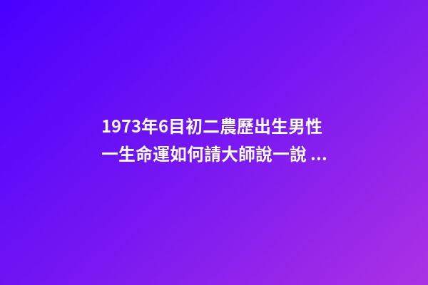 1973年6目初二農歷出生男性一生命運如何請大師說一說 1973年農歷6月2日出生命運如何-第1張-觀點-玄機派